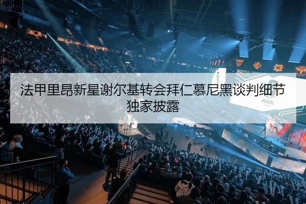 法甲里昂新星谢尔基转会拜仁慕尼黑谈判细节独家披露